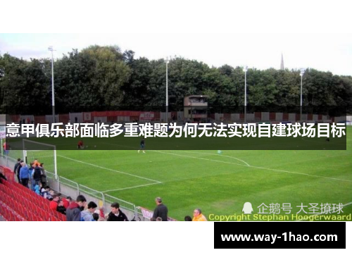 意甲俱乐部面临多重难题为何无法实现自建球场目标