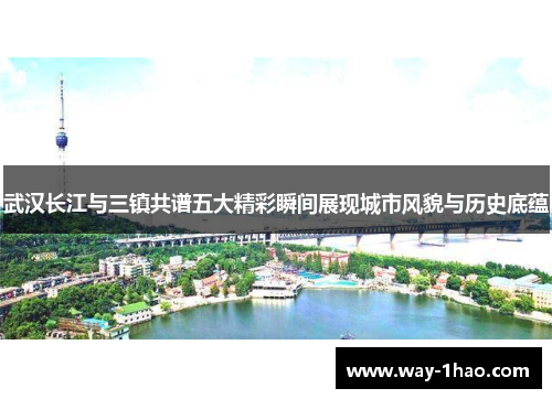 武汉长江与三镇共谱五大精彩瞬间展现城市风貌与历史底蕴