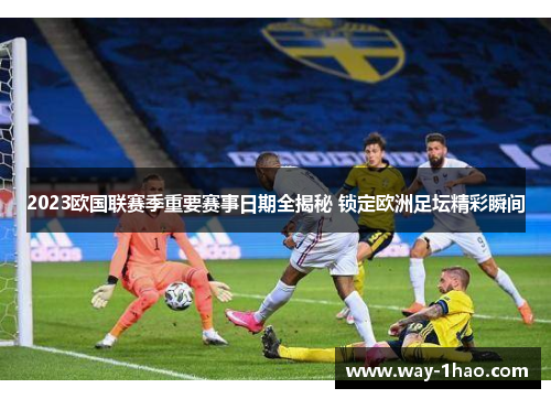 2023欧国联赛季重要赛事日期全揭秘 锁定欧洲足坛精彩瞬间