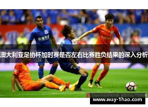 澳大利亚足协杯加时赛是否左右比赛胜负结果的深入分析