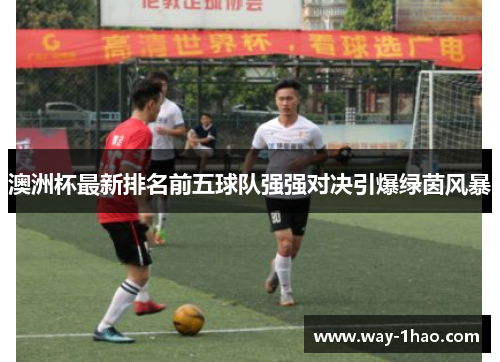 澳洲杯最新排名前五球队强强对决引爆绿茵风暴