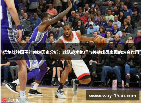 猛龙战胜国王的关键因素分析：球队战术执行与关键球员表现的综合作用