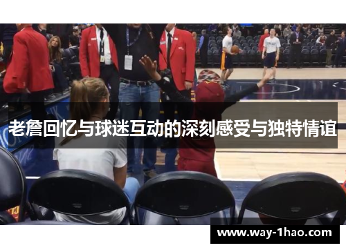 老詹回忆与球迷互动的深刻感受与独特情谊