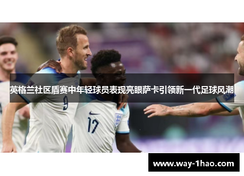 英格兰社区盾赛中年轻球员表现亮眼萨卡引领新一代足球风潮