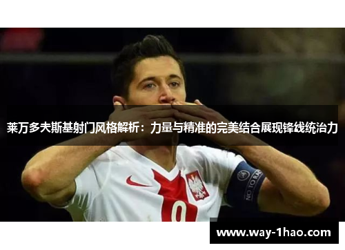 莱万多夫斯基射门风格解析：力量与精准的完美结合展现锋线统治力