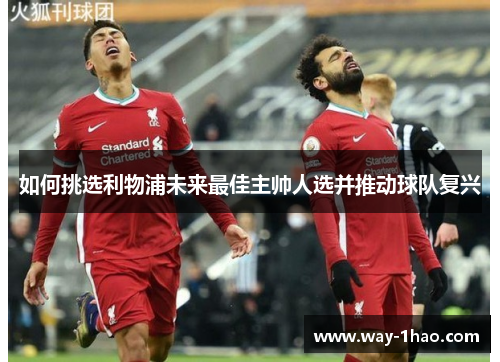 如何挑选利物浦未来最佳主帅人选并推动球队复兴