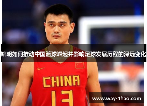 姚明如何推动中国篮球崛起并影响足球发展历程的深远变化