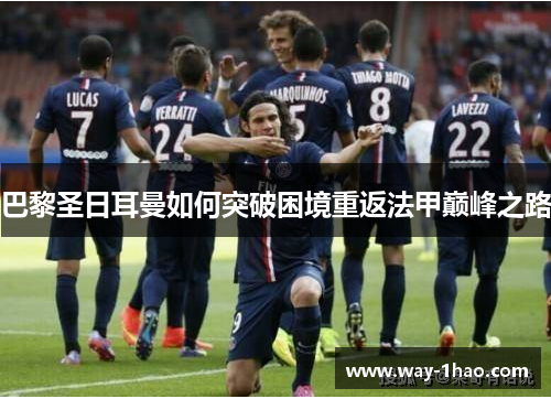 巴黎圣日耳曼如何突破困境重返法甲巅峰之路