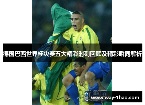 德国巴西世界杯决赛五大精彩时刻回顾及精彩瞬间解析