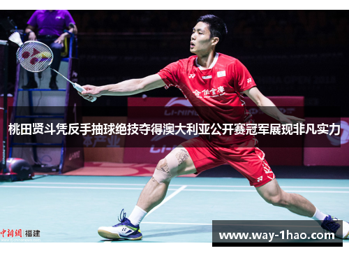 桃田贤斗凭反手抽球绝技夺得澳大利亚公开赛冠军展现非凡实力