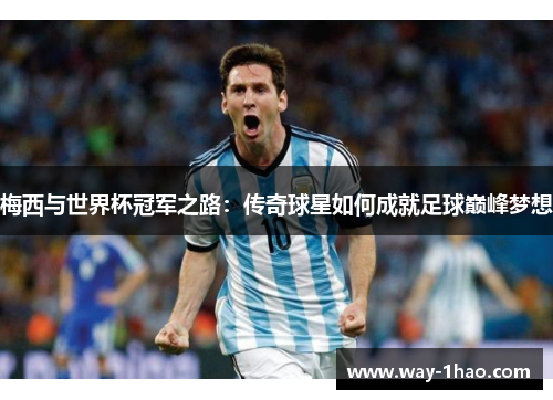 梅西与世界杯冠军之路：传奇球星如何成就足球巅峰梦想