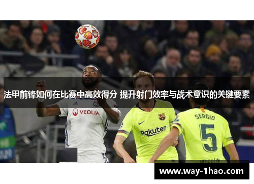 法甲前锋如何在比赛中高效得分 提升射门效率与战术意识的关键要素