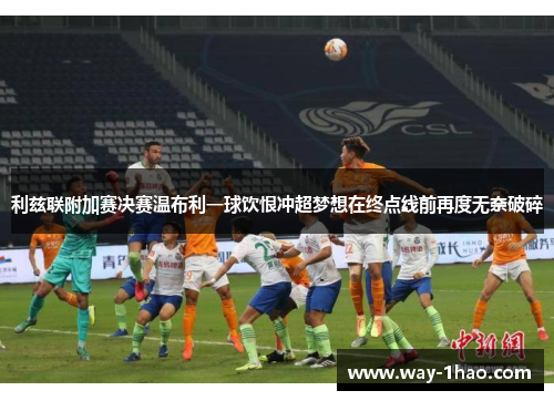 利兹联附加赛决赛温布利一球饮恨冲超梦想在终点线前再度无奈破碎