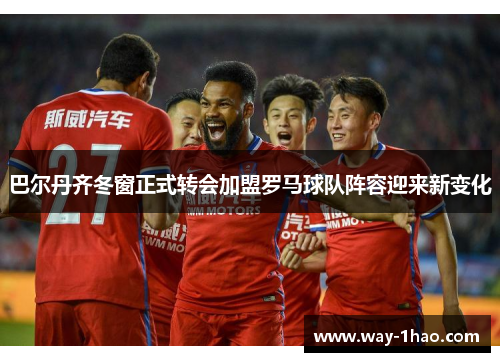 巴尔丹齐冬窗正式转会加盟罗马球队阵容迎来新变化