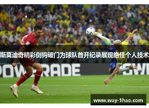 斯莫迪奇精彩倒钩破门为球队首开纪录展现绝佳个人技术