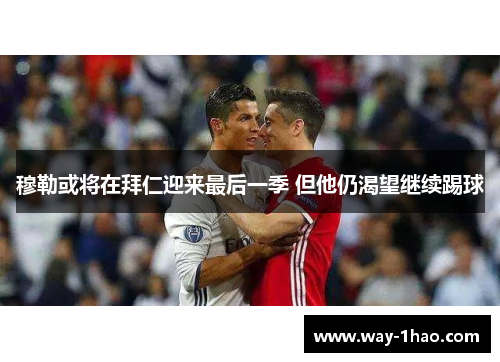 穆勒或将在拜仁迎来最后一季 但他仍渴望继续踢球