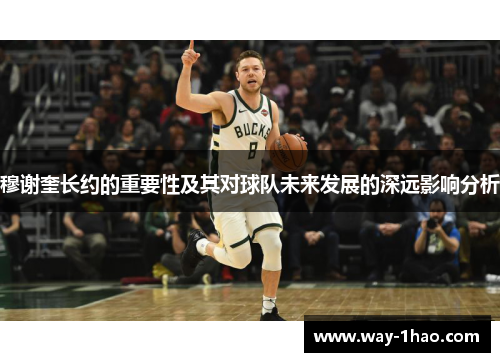 穆谢奎长约的重要性及其对球队未来发展的深远影响分析